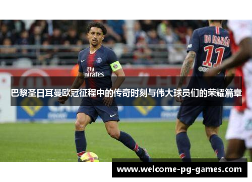 巴黎圣日耳曼欧冠征程中的传奇时刻与伟大球员们的荣耀篇章
