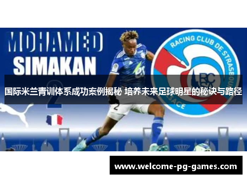 国际米兰青训体系成功案例揭秘 培养未来足球明星的秘诀与路径