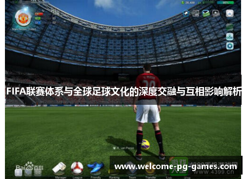 FIFA联赛体系与全球足球文化的深度交融与互相影响解析 FIFA联赛体系与全球足球文化的深度交融与互相影响解析