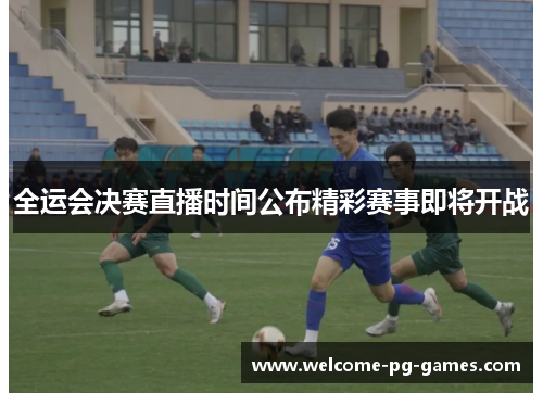 全运会决赛直播时间公布精彩赛事即将开战 全运会决赛直播时间公布精彩赛事即将开战