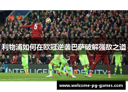 利物浦如何在欧冠逆袭巴萨破解强敌之道