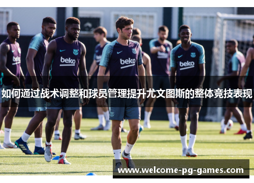 如何通过战术调整和球员管理提升尤文图斯的整体竞技表现