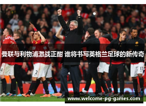 曼联与利物浦激战正酣 谁将书写英格兰足球的新传奇