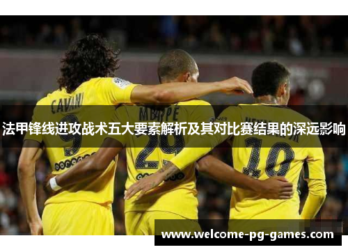 法甲锋线进攻战术五大要素解析及其对比赛结果的深远影响