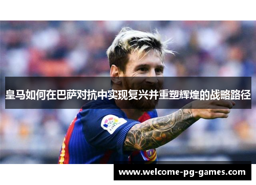 皇马如何在巴萨对抗中实现复兴并重塑辉煌的战略路径