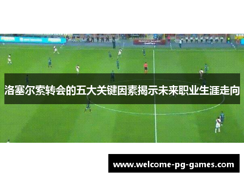 洛塞尔索转会的五大关键因素揭示未来职业生涯走向
