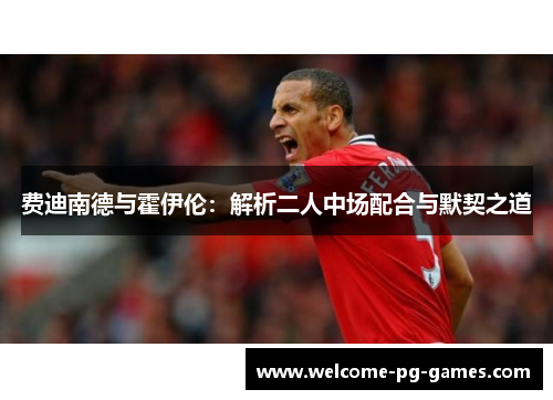 费迪南德与霍伊伦：解析二人中场配合与默契之道