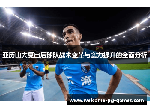 亚历山大复出后球队战术变革与实力提升的全面分析