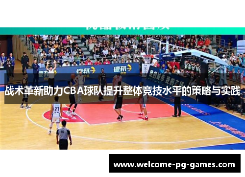 战术革新助力CBA球队提升整体竞技水平的策略与实践