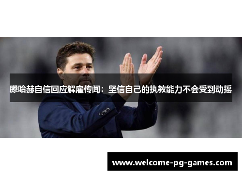 滕哈赫自信回应解雇传闻：坚信自己的执教能力不会受到动摇