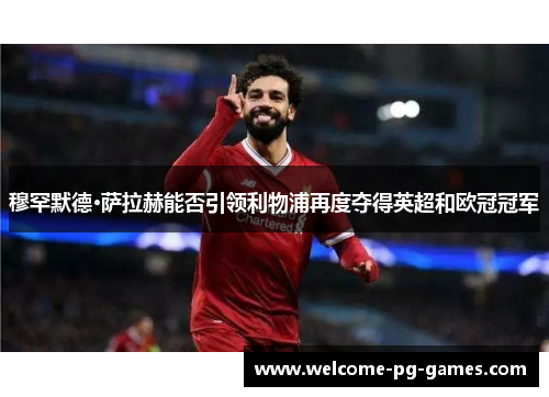 穆罕默德·萨拉赫能否引领利物浦再度夺得英超和欧冠冠军