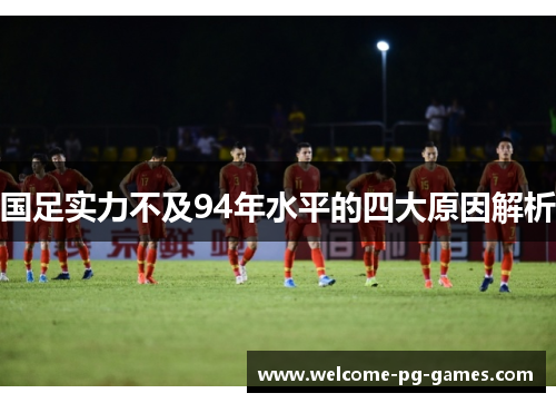 国足实力不及94年水平的四大原因解析