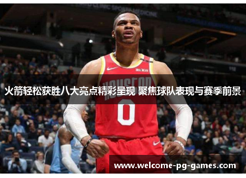 火箭轻松获胜八大亮点精彩呈现 聚焦球队表现与赛季前景