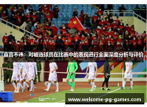 直言不讳：对被选球员在比赛中的表现进行全面深度分析与评价