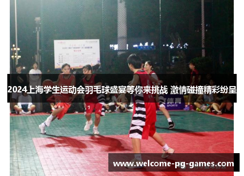 2024上海学生运动会羽毛球盛宴等你来挑战 激情碰撞精彩纷呈