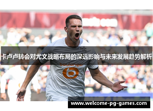 卡卢卢转会对尤文战略布局的深远影响与未来发展趋势解析