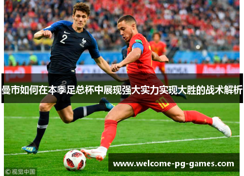 曼市如何在本季足总杯中展现强大实力实现大胜的战术解析