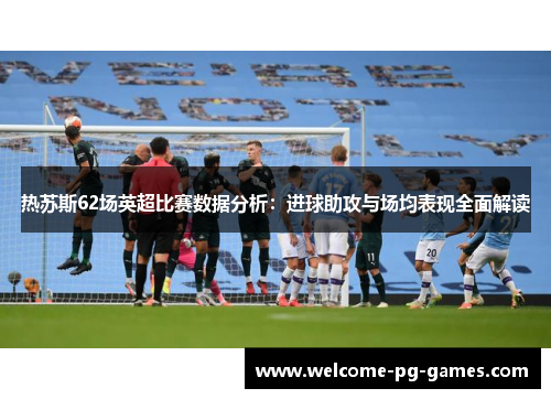 热苏斯62场英超比赛数据分析：进球助攻与场均表现全面解读
