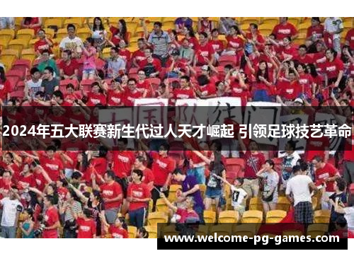 2024年五大联赛新生代过人天才崛起 引领足球技艺革命