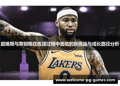 戴维斯与詹姆斯在练球过程中面临的新挑战与成长路径分析