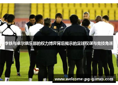 李铁与卓尔俱乐部的权力博弈背后揭示的足球权谋与竞技角逐