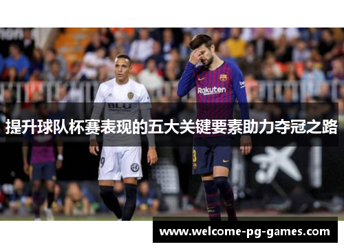 提升球队杯赛表现的五大关键要素助力夺冠之路 提升球队杯赛表现的五大关键要素助力夺冠之路