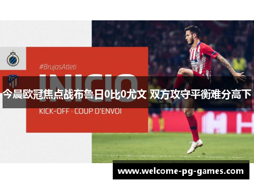 今晨欧冠焦点战布鲁日0比0尤文 双方攻守平衡难分高下