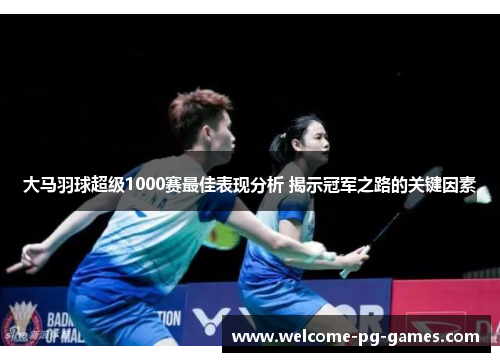 大马羽球超级1000赛最佳表现分析 揭示冠军之路的关键因素