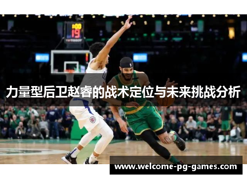 力量型后卫赵睿的战术定位与未来挑战分析 力量型后卫赵睿的战术定位与未来挑战分析