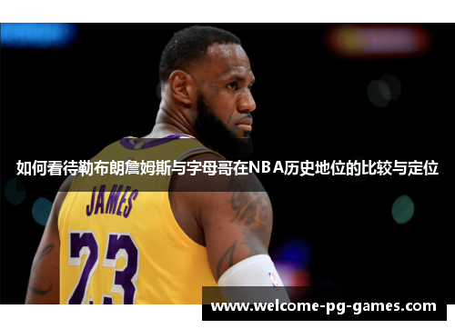 如何看待勒布朗詹姆斯与字母哥在NBA历史地位的比较与定位
