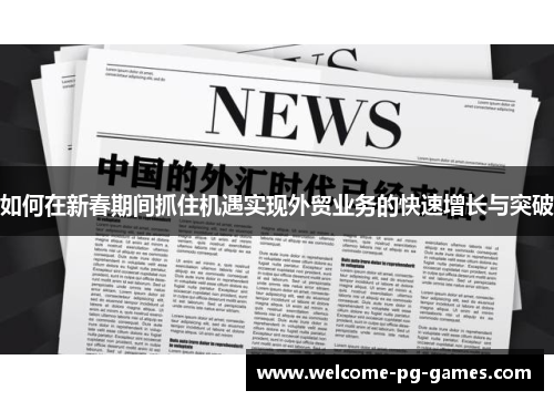 如何在新春期间抓住机遇实现外贸业务的快速增长与突破