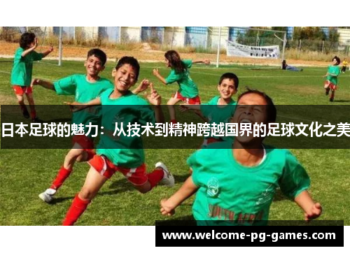 日本足球的魅力：从技术到精神跨越国界的足球文化之美