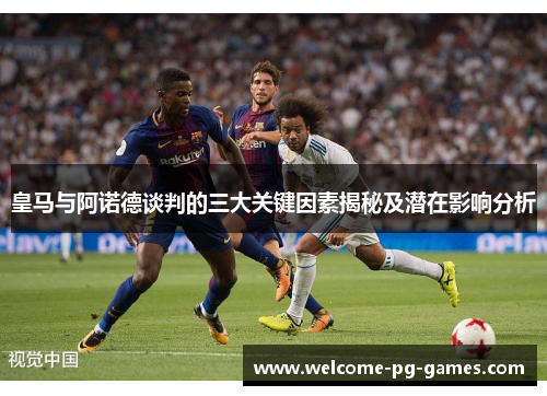 皇马与阿诺德谈判的三大关键因素揭秘及潜在影响分析