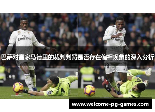 巴萨对皇家马德里的裁判判罚是否存在偏袒现象的深入分析 巴萨对皇家马德里的裁判判罚是否存在偏袒现象的深入分析