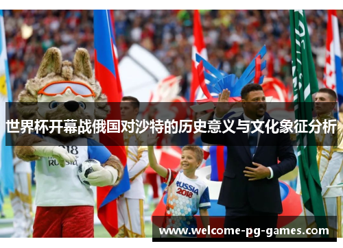 世界杯开幕战俄国对沙特的历史意义与文化象征分析