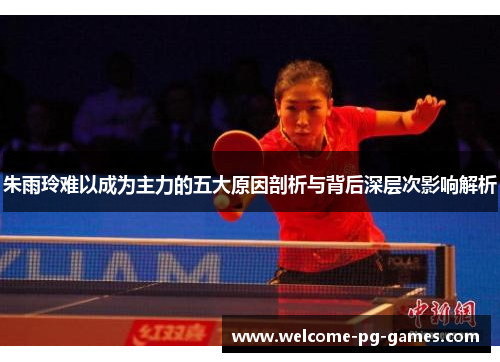 朱雨玲难以成为主力的五大原因剖析与背后深层次影响解析