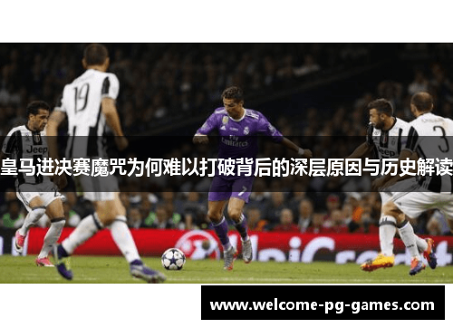 皇马进决赛魔咒为何难以打破背后的深层原因与历史解读