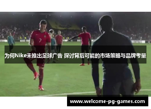 为何Nike未推出足球广告 探讨背后可能的市场策略与品牌考量