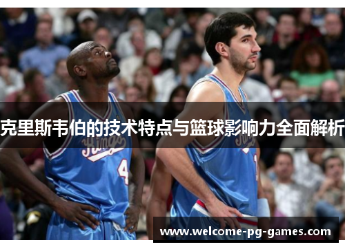 克里斯韦伯的技术特点与篮球影响力全面解析