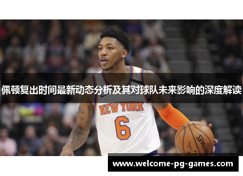 佩顿复出时间最新动态分析及其对球队未来影响的深度解读