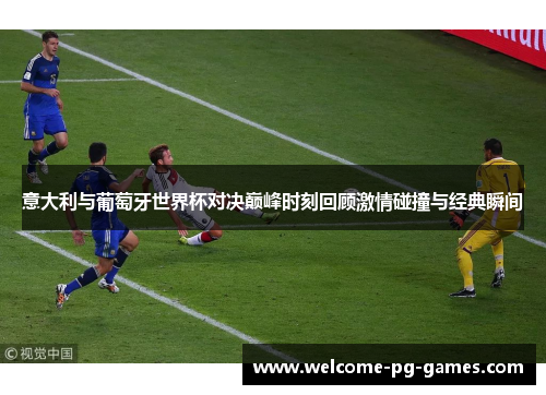 意大利与葡萄牙世界杯对决巅峰时刻回顾激情碰撞与经典瞬间