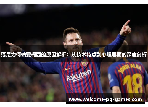 范尼为何偏爱梅西的原因解析：从技术特点到心理层面的深度剖析