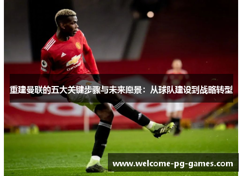 重建曼联的五大关键步骤与未来愿景：从球队建设到战略转型