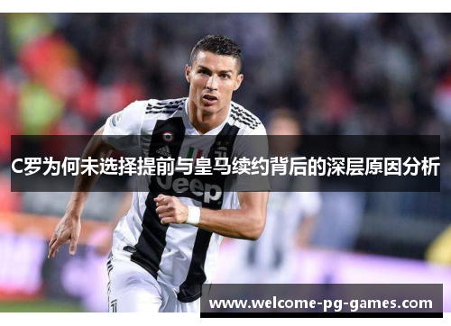 C罗为何未选择提前与皇马续约背后的深层原因分析