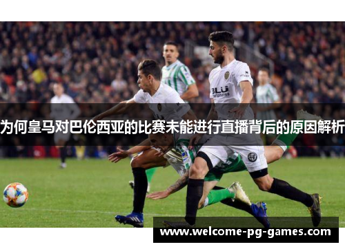 为何皇马对巴伦西亚的比赛未能进行直播背后的原因解析