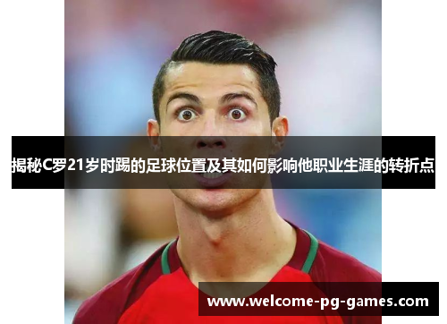 揭秘C罗21岁时踢的足球位置及其如何影响他职业生涯的转折点