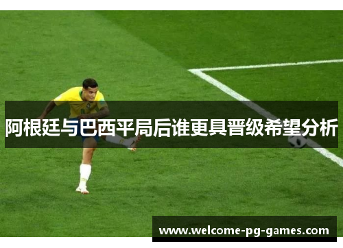 阿根廷与巴西平局后谁更具晋级希望分析