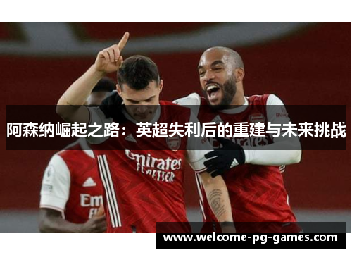 阿森纳崛起之路：英超失利后的重建与未来挑战