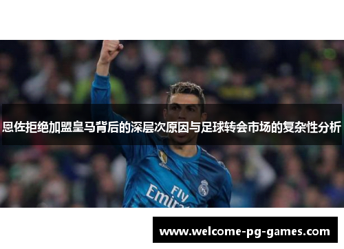 恩佐拒绝加盟皇马背后的深层次原因与足球转会市场的复杂性分析