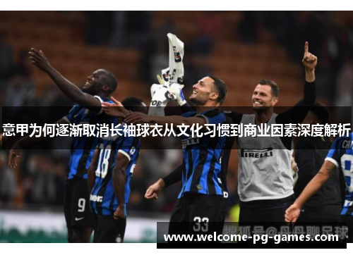 意甲为何逐渐取消长袖球衣从文化习惯到商业因素深度解析